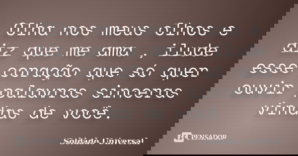 Olha nos meus olhos e diz que me ama , ilude esse coração que só quer ouvir palavras sinceras vindas de você.... Frase de Soldado Universal.