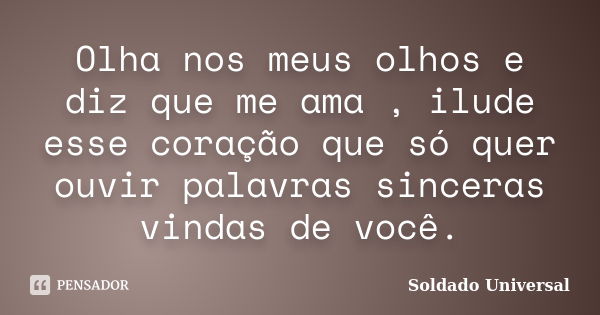 Olha nos meus olhos e diz que me ama , ilude esse coração que só quer ouvir palavras sinceras vindas de você.... Frase de Soldado Universal.