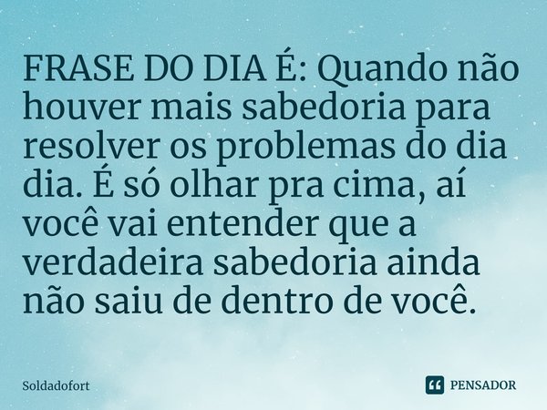 ⁠FRASE DO DIA É: Quando não houver mais sabedoria para resolver os problemas do dia dia. É só olhar pra cima, aí você vai entender que a verdadeira sabedoria ai... Frase de Soldadofort.