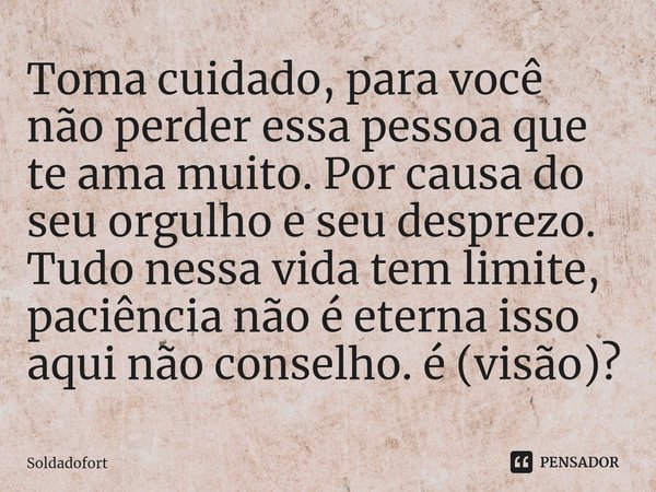 ⁠Toma cuidado, para você não perder essa pessoa que te ama muito. Por causa do seu orgulho e seu desprezo. Tudo nessa vida tem limite, paciência não é eterna is... Frase de Soldadofort.
