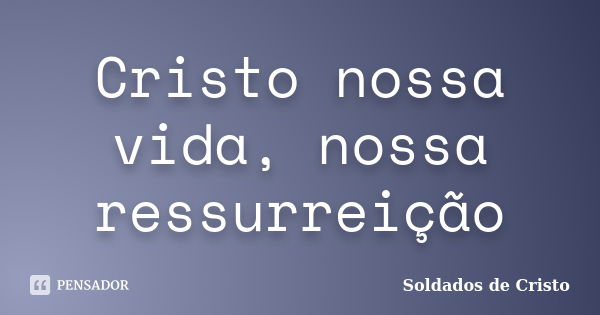 Cristo nossa vida, nossa ressurreição... Frase de Soldados de Cristo.