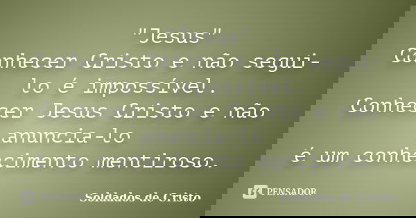 "Jesus" Conhecer Cristo e não segui-lo é impossível. Conhecer Jesus Cristo e não anuncia-lo é um conhecimento mentiroso.... Frase de Soldados de Cristo.