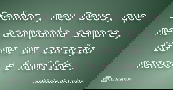 Senhor, meu Deus, que me acompanha sempre, dá-me um coração manso e humilde.... Frase de Soldados de Cristo.