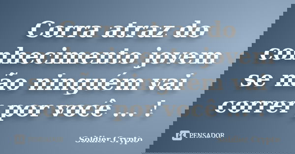 Corra atraz do conhecimento jovem se não ninguém vai correr por você ... !... Frase de Soldier Crypto.