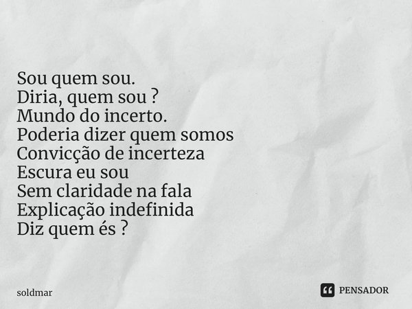 ⁠Sou quem sou. Diria, quem sou ? Mundo do incerto. Poderia dizer quem somos Convicção de incerteza Escura eu sou Sem claridade na fala Explicação indefinida Diz... Frase de soldmar.