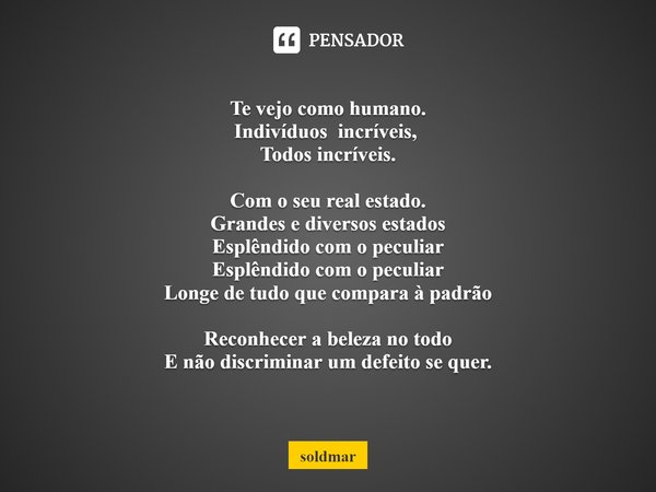 Te vejo como humano.
Indivíduos incríveis, ⁠
Todos incríveis. Com o seu real estado.
Grandes e diversos estados
Esplêndido com o peculiar
Esplêndido com o pecul... Frase de soldmar.