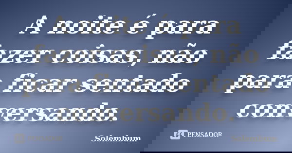 A noite é para fazer coisas, não para ficar sentado conversando.... Frase de Solembum.