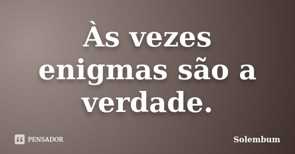 Às vezes enigmas são a verdade.... Frase de Solembum.