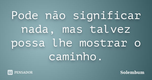 Pode não significar nada, mas talvez possa lhe mostrar o caminho.... Frase de Solembum.