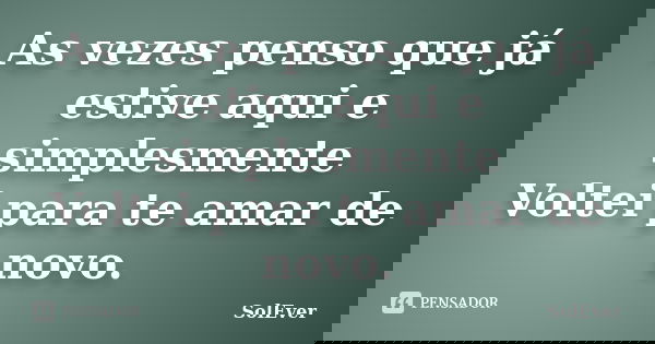 As vezes penso que já estive aqui e simplesmente Voltei para te amar de novo.... Frase de SolEver.