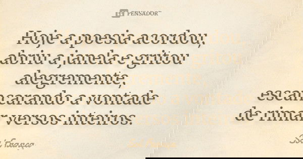 Hoje a poesia acordou, abriu a janela e gritou alegremente, escancarando a vontade de rimar versos inteiros.... Frase de Sol França.