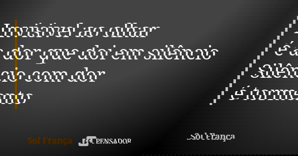 Invisivel ao olhar é a dor que doi em silêncio Silêncio com dor é tormento... Frase de Sol França.