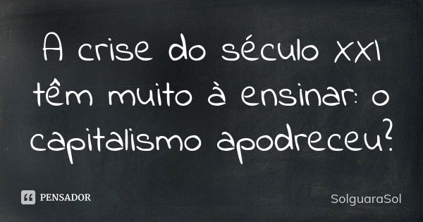 A crise do século XXI têm muito à ensinar: o capitalismo apodreceu?... Frase de SolguaraSol.