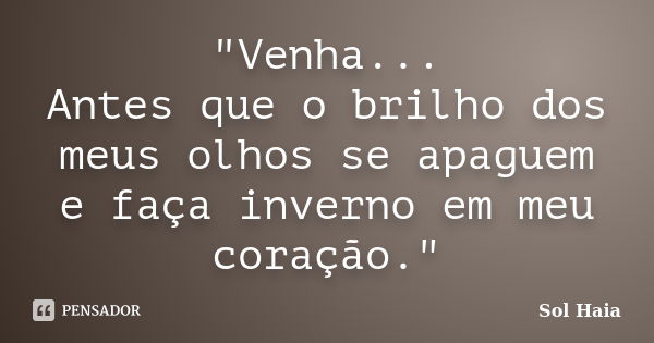 "Venha... Antes que o brilho dos meus olhos se apaguem e faça inverno em meu coração."... Frase de Sol Haia.