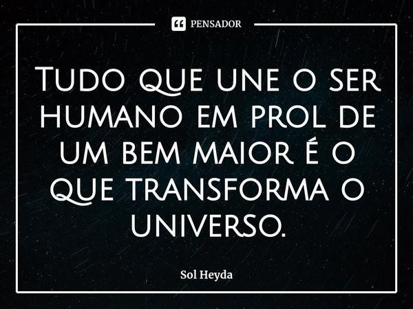 ⁠Tudo que une o ser humano em prol de um bem maior é o que transforma o universo.... Frase de Sol Heyda.