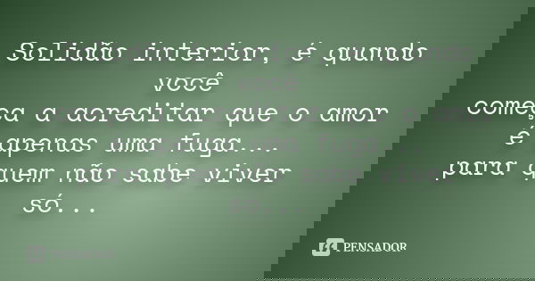 Solidão interior, é quando você começa a acreditar que o amor é apenas uma fuga... para quem não sabe viver só...