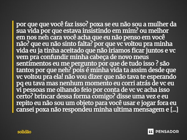 por que que você faz isso? poxa se eu não sou a mulher da sua vida por que estava insistindo em mim? ou melhor em nos neh cara você acha que eu não penso em vo... Frase de Solidão.