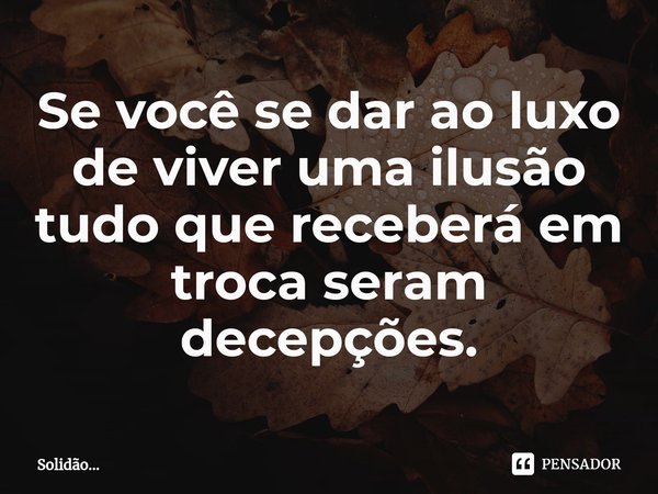 ⁠Se você se dar ao luxo de viver uma ilusão tudo que receberá em troca seram decepções.... Frase de Solidão....