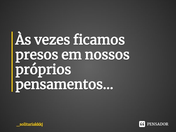 Às vezes ficamos presos em nossos próprios pensamentos...⁠... Frase de _solitariakkkj.