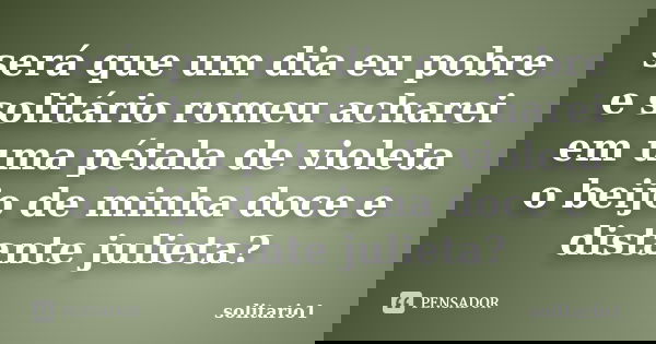 será que um dia eu pobre e solitário romeu acharei em uma pétala de violeta o beijo de minha doce e distante julieta?... Frase de solitario1.