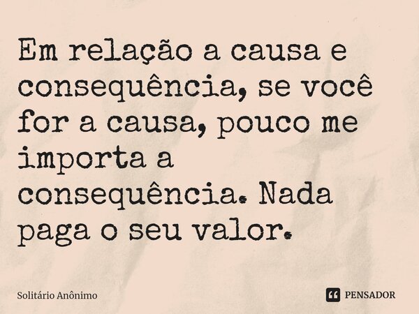 Em relação a causa e consequência, se você for a causa, pouco me importa a consequência. Nada paga o seu valor.... Frase de Solitário Anônimo.