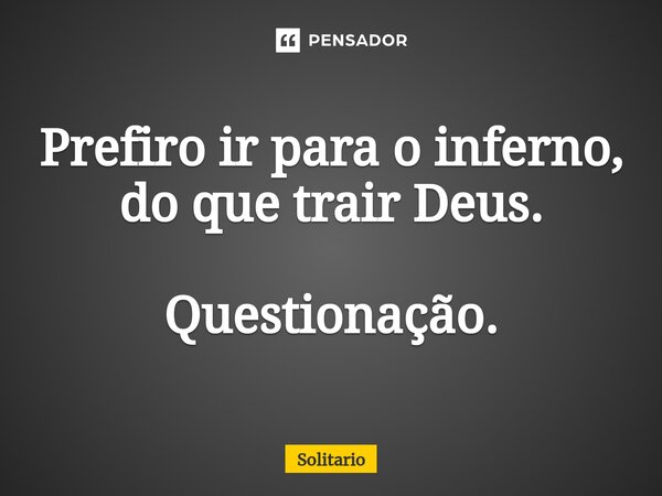 ⁠Prefiro ir para o inferno, do que trair Deus. Questionação.... Frase de solitario.
