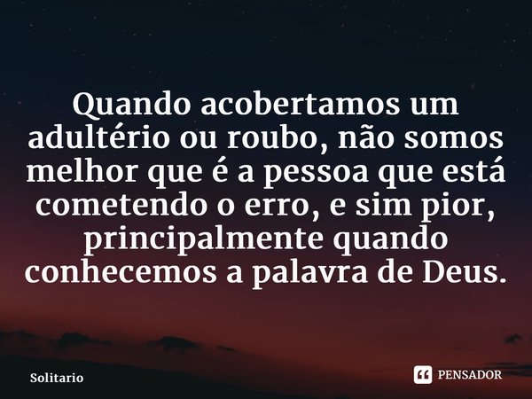 ⁠Quando acobertamos um adultério ou roubo, não somos melhor que é a pessoa que está cometendo o erro, e sim pior, principalmente quando conhecemos a palavra de ... Frase de solitario.