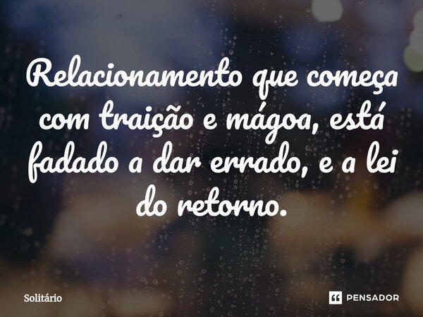 Relacionamento que começa com traição e mágoa, está fadado a dar errado, e a lei do retorno.... Frase de solitario.