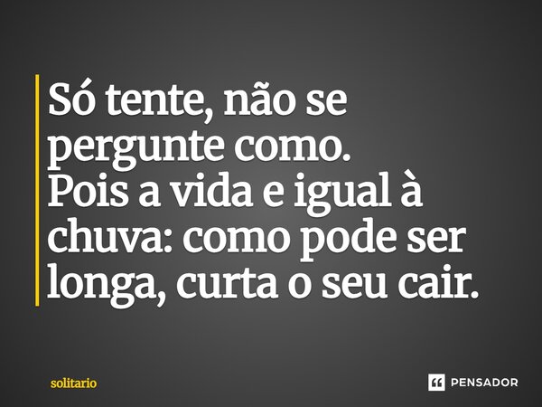 Só tente, não se pergunte como. Pois a vida e igual à chuva: ⁠como pode ser longa, curta o seu cair.... Frase de solitario.
