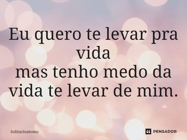 ⁠Eu quero te levar pra vida mas tenho medo da vida te levar de mim.... Frase de Solitarioatomo.