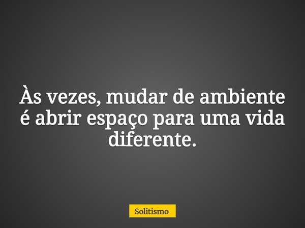 Às vezes, mudar de ambiente é abrir espaço para uma vida diferente.... Frase de Solitismo.