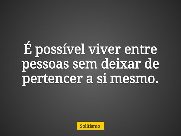 É possível viver entre pessoas sem deixar de pertencer a si mesmo.... Frase de Solitismo.