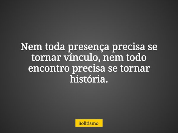 Nem toda presença precisa se tornar vínculo, nem todo encontro precisa se tornar história.... Frase de Solitismo.