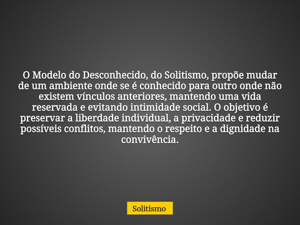 O Modelo do Desconhecido, do Solitismo, propõe mudar de um ambiente onde se é conhecido para outro onde não existem vínculos anteriores, mantendo uma vida reser... Frase de Solitismo.