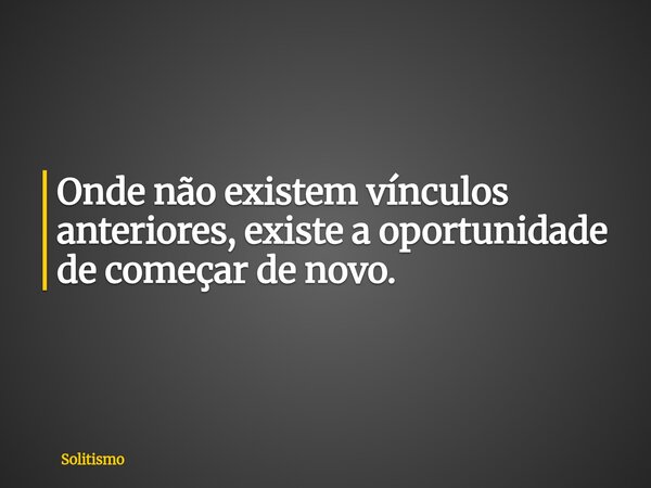 Onde não existem vínculos anteriores, existe a oportunidade de começar de novo.... Frase de Solitismo.