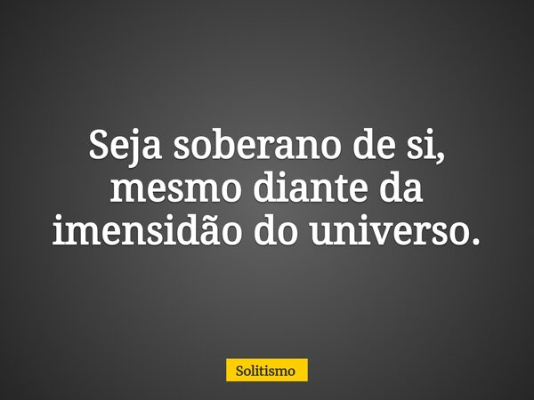 Seja soberano de si, mesmo diante da imensidão do universo.... Frase de Solitismo.