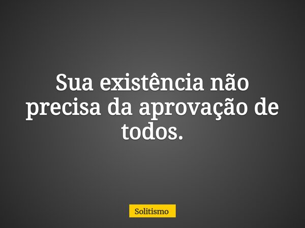 Sua existência não precisa da aprovação de todos.... Frase de Solitismo.