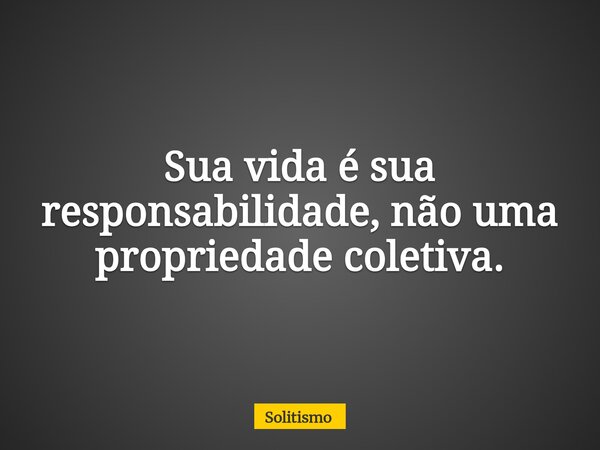 Sua vida é sua responsabilidade, não uma propriedade coletiva.... Frase de Solitismo.