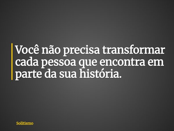 Você não precisa transformar cada pessoa que encontra em parte da sua história.... Frase de Solitismo.