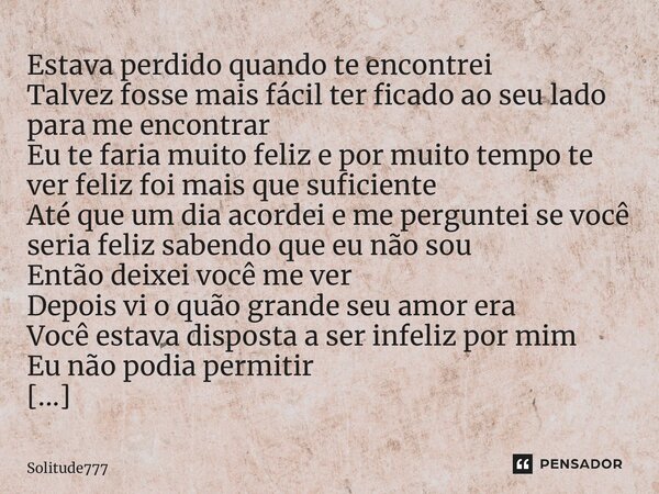 ⁠Estava perdido quando te encontrei Talvez fosse mais fácil ter ficado ao seu lado para me encontrar Eu te faria muito feliz e por muito tempo te ver feliz foi ... Frase de Solitude777.