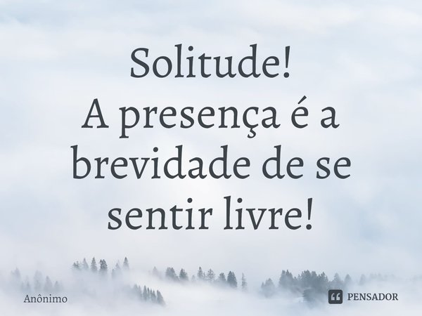 ⁠Solitude!
A presença é a brevidade de se sentir livre!... Frase de Anônimo.