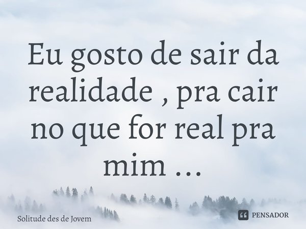 ⁠Eu gosto de sair da realidade , pra cair no que for real pra mim ...... Frase de Solitude des de jovem.