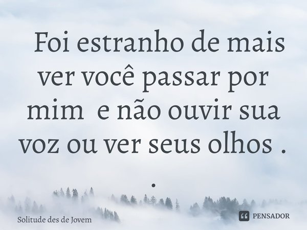 ⁠ Foi estranho de mais ver você passar por mim e não ouvir sua voz ou ver seus olhos . .... Frase de Solitude des de jovem.