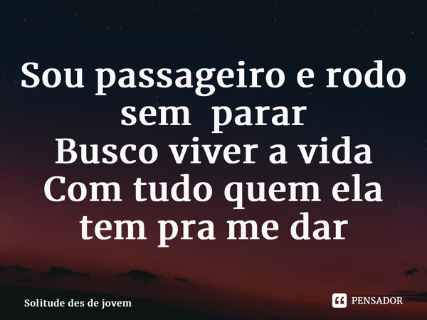 ⁠Sou passageiro e rodo sem parar Busco viver a vida Com tudo quem ela tem pra me dar 🍃... Frase de Solitude des de jovem.