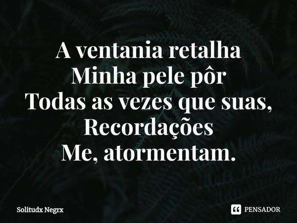 ⁠⁠A ventania retalha
Minha pele pôr
Todas as vezes que suas,
Recordações
Me, atormentam.... Frase de Solitudx negrx.