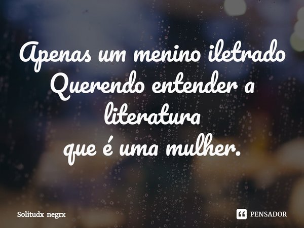 ⁠Apenas um menino iletrado
Querendo entender a literatura
que é uma mulher.... Frase de Solitudx negrx.