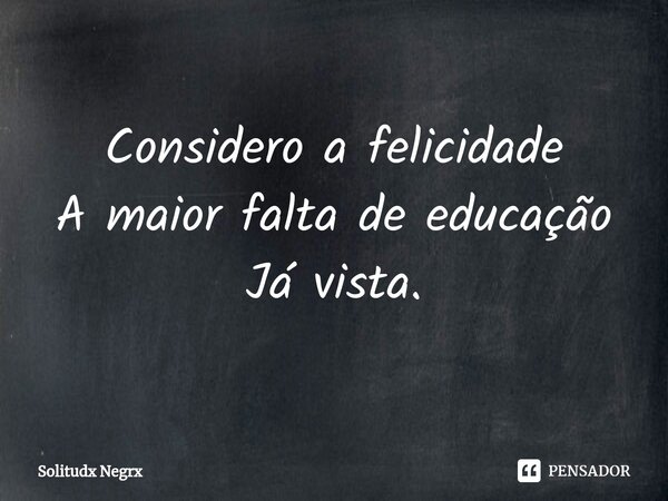 ⁠Considero a felicidade A maior falta de educação Já vista.... Frase de Solitudx negrx.
