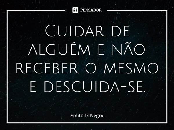 ⁠Cuidar de alguém e não receber o mesmo e descuida-se.... Frase de Solitudx negrx.