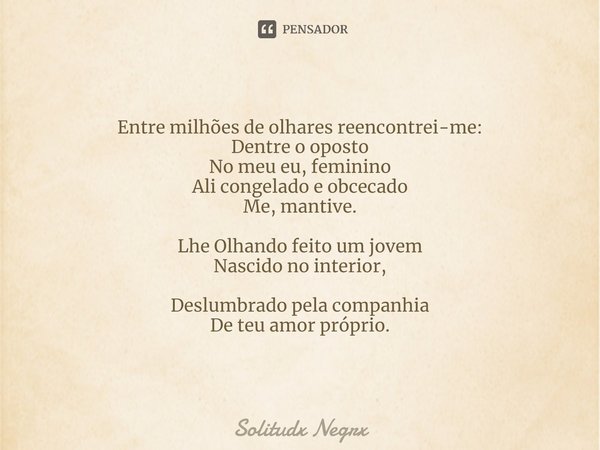 ⁠Entre milhões de olhares reencontrei-me: Dentre o oposto No meu eu, feminino Ali congelado e obcecado Me, mantive. Lhe Olhando feito um jovem Nascido no interi... Frase de Solitudx negrx.