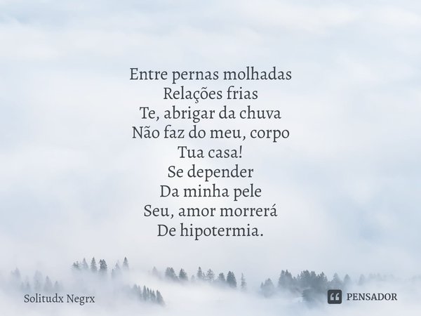 ⁠⁠Entre pernas molhadas
Relações frias
Te, abrigar da chuva
Não faz do meu, corpo
Tua casa!
Se depender
Da minha pele
Seu, amor morrerá
De hipotermia.... Frase de Solitudx negrx.